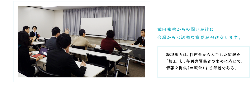 武田先生からの問いかけに会場からは活発な意見が飛び交います。経理部とは、社内外から入手した情報を「加工」し、各利害関係者の求めに応じて、情報を提供（＝報告）する部署である。